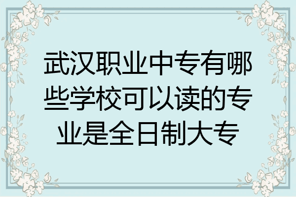 武汉职业中专有哪些学校可以读的专业是全日制大专