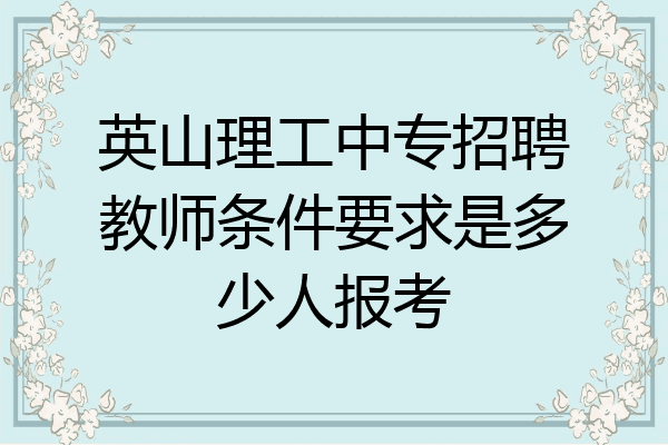 英山理工中专招聘教师条件要求是多少人报考