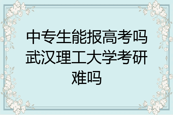 中专生能报高考吗武汉理工大学考研难吗