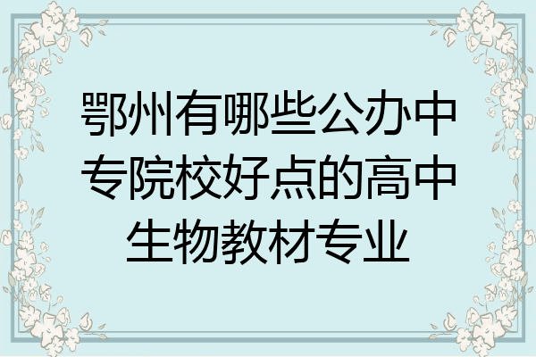 鄂州有哪些公办中专院校好点的高中生物教材专业