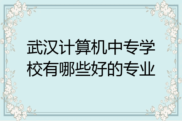 武汉计算机中专学校有哪些好的专业