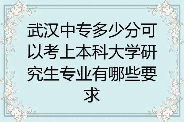 武汉中专多少分可以考上本科大学研究生专业有哪些要求