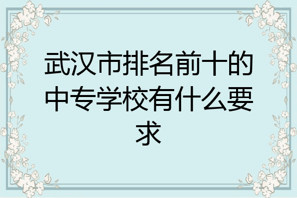 武汉市排名前十的中专学校有什么要求