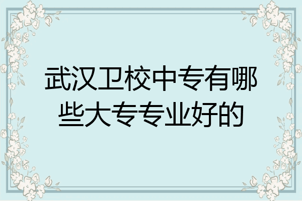 武汉卫校中专有哪些大专专业好的