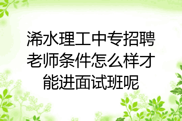 浠水理工中专招聘老师条件怎么样才能进面试班呢