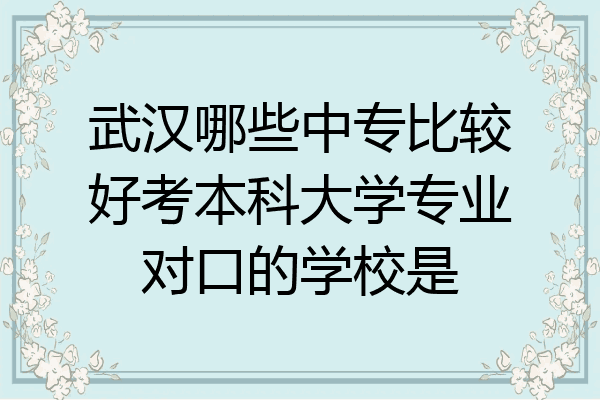 武汉哪些中专比较好考本科大学专业对口的学校是