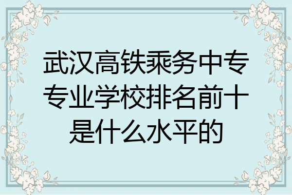 武汉高铁乘务中专专业学校排名前十是什么水平的