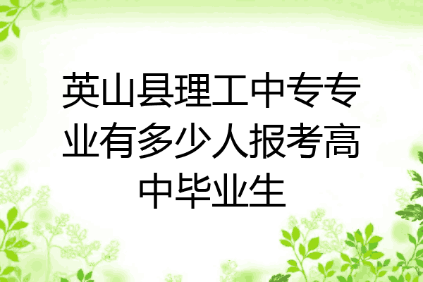 英山县理工中专专业有多少人报考高中毕业生