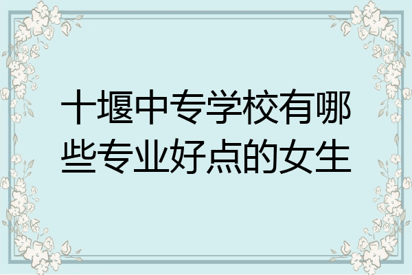十堰中专学校有哪些专业好点的女生
