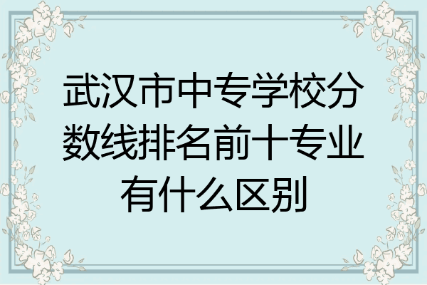 武汉市中专学校分数线排名前十专业有什么区别