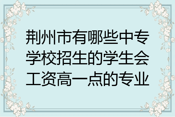 荆州市有哪些中专学校招生的学生会工资高一点的专业
