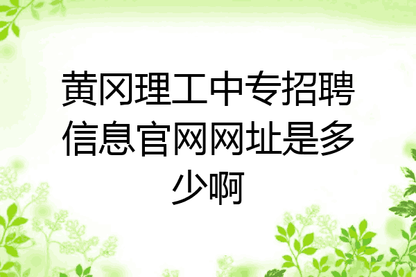 黄冈理工中专招聘信息官网网址是多少啊
