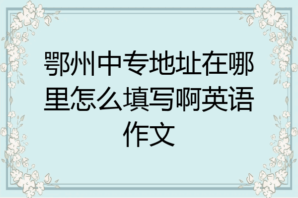 鄂州中专地址在哪里怎么填写啊英语作文