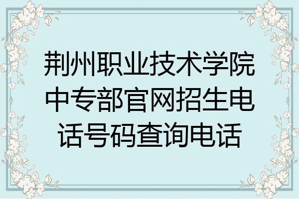 荆州职业技术学院中专部官网招生电话号码查询电话