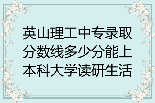 英山理工中专录取分数线多少分能上本科大学读研生活