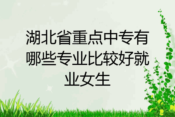 湖北省重点中专有哪些专业比较好就业女生
