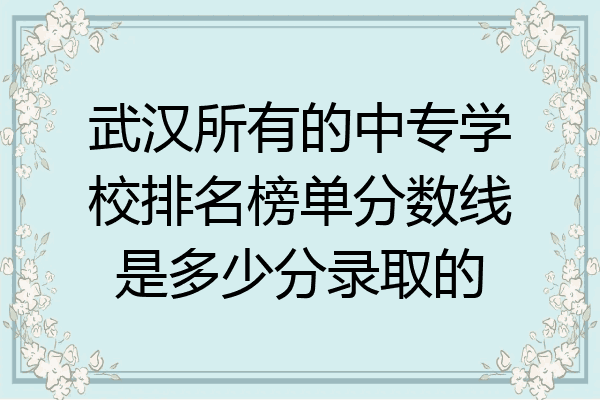 武汉所有的中专学校排名榜单分数线是多少分录取的