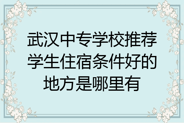 武汉中专学校推荐学生住宿条件好的地方是哪里有
