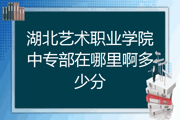 湖北艺术职业学院中专部在哪里啊多少分