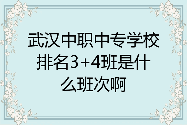 武汉中职中专学校排名3+4班是什么班次啊