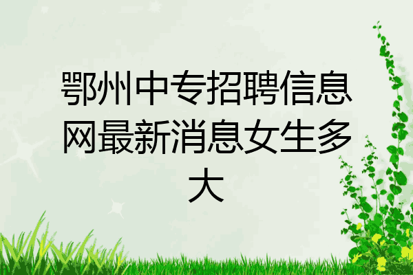 鄂州中专招聘信息网最新消息女生多大