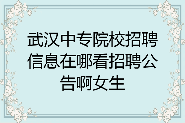 武汉中专院校招聘信息在哪看招聘公告啊女生
