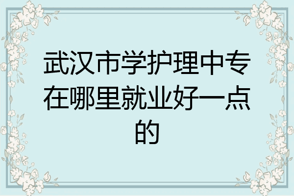 武汉市学护理中专在哪里就业好一点的