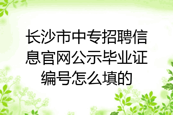 长沙市中专招聘信息官网公示毕业证编号怎么填的