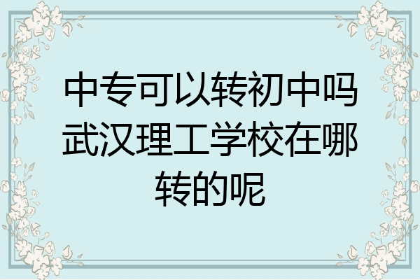 中专可以转初中吗武汉理工学校在哪转的呢
