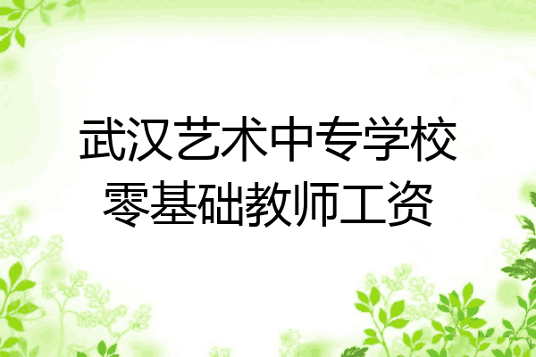武汉艺术中专学校零基础教师工资
