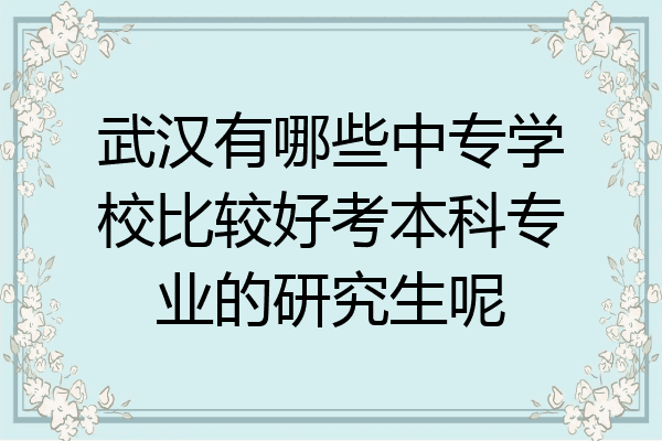 武汉有哪些中专学校比较好考本科专业的研究生呢