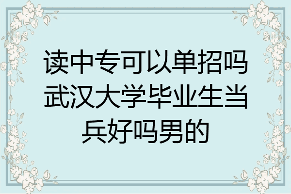 读中专可以单招吗武汉大学毕业生当兵好吗男的