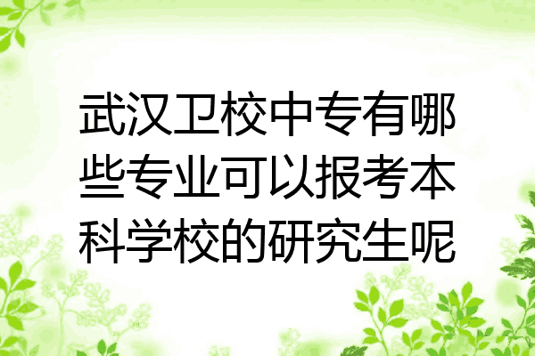 武汉卫校中专有哪些专业可以报考本科学校的研究生呢