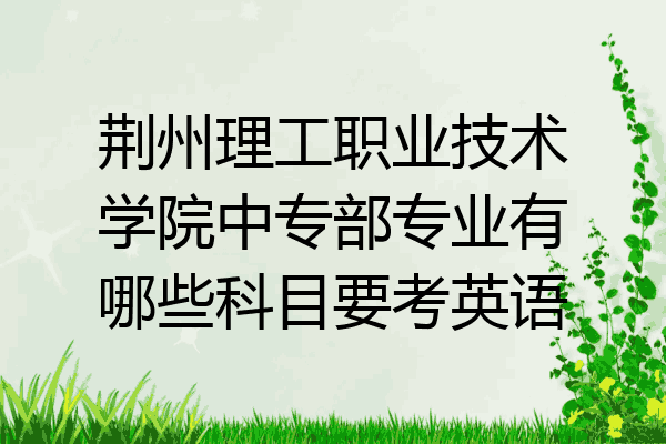 荆州理工职业技术学院中专部专业有哪些科目要考英语