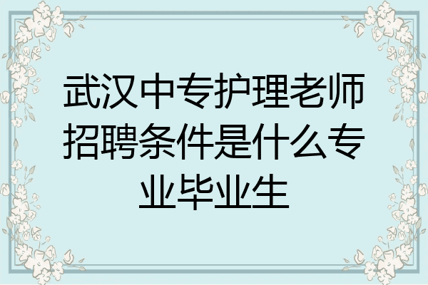 武汉中专护理老师招聘条件是什么专业毕业生