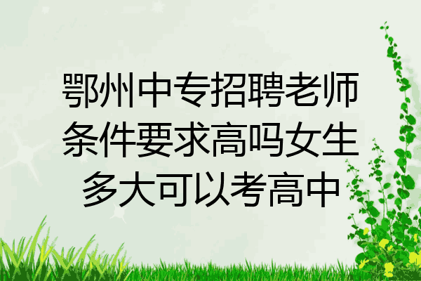 鄂州中专招聘老师条件要求高吗女生多大可以考高中