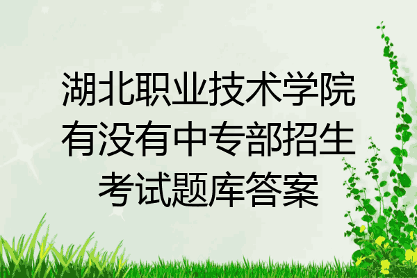 湖北职业技术学院有没有中专部招生考试题库答案