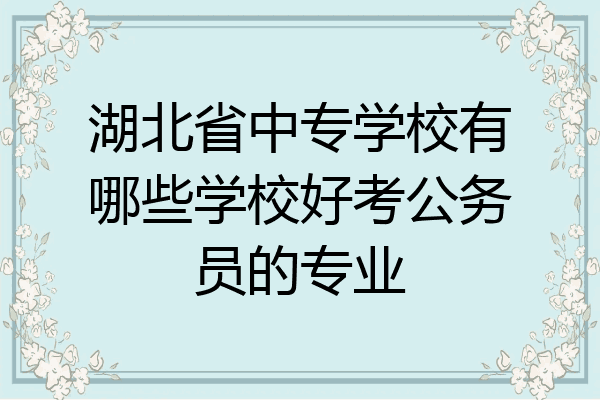 湖北省中专学校有哪些学校好考公务员的专业