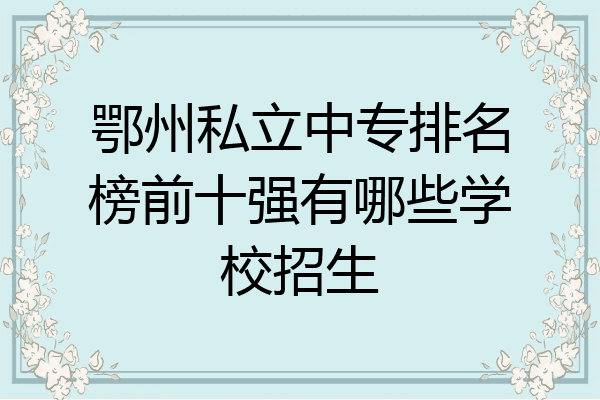 鄂州私立中专排名榜前十强有哪些学校招生