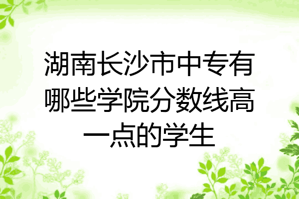 湖南长沙市中专有哪些学院分数线高一点的学生