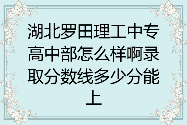 湖北罗田理工中专高中部怎么样啊录取分数线多少分能上