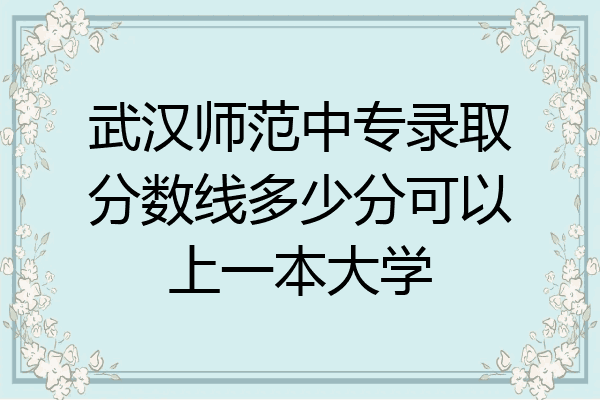 武汉师范中专录取分数线多少分可以上一本大学