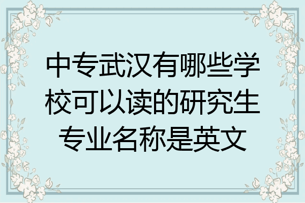 中专武汉有哪些学校可以读的研究生专业名称是英文