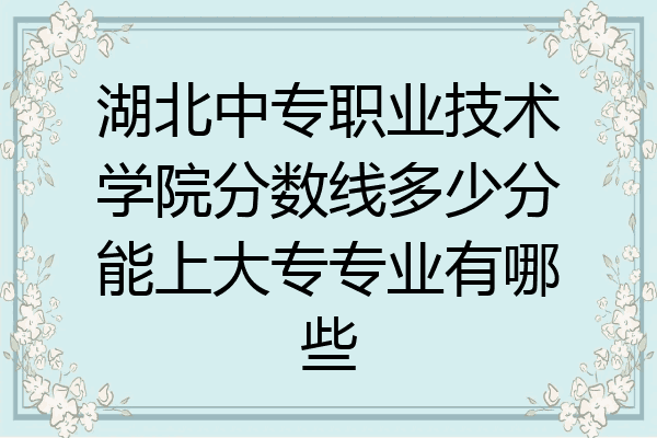 湖北中专职业技术学院分数线多少分能上大专专业有哪些