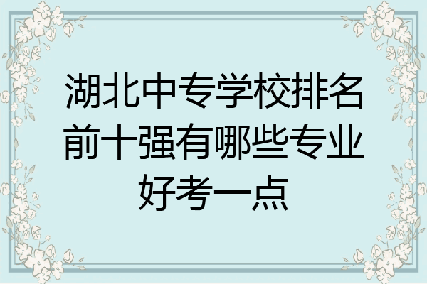 湖北中专学校排名前十强有哪些专业好考一点