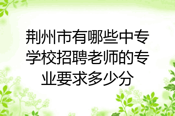 荆州市有哪些中专学校招聘老师的专业要求多少分