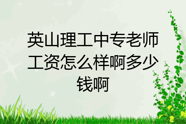 英山理工中专老师工资怎么样啊多少钱啊