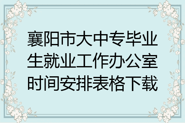 襄阳市大中专毕业生就业工作办公室时间安排表格下载