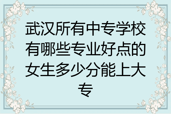 武汉所有中专学校有哪些专业好点的女生多少分能上大专