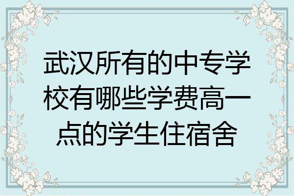 武汉所有的中专学校有哪些学费高一点的学生住宿舍